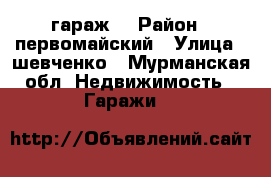 гараж  › Район ­ первомайский › Улица ­ шевченко - Мурманская обл. Недвижимость » Гаражи   